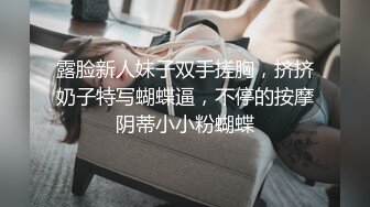 露脸新人妹子双手搓胸，挤挤奶子特写蝴蝶逼，不停的按摩阴蒂小小粉蝴蝶