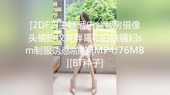 [2DF2]主题酒店盆栽房摄像头偷拍纹身胖哥和白肤骚妇sm制服诱惑啪啪 [MP4/76MB][BT种子]