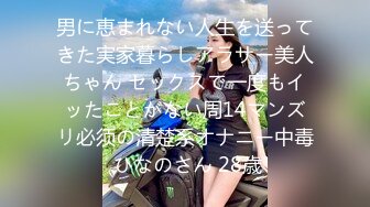 男に恵まれない人生を送ってきた実家暮らしアラサー美人ちゃん セックスで一度もイッたことがない周14マンズリ必须の清楚系オナニー中毒 ひなのさん 28歳