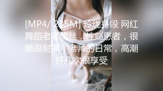 [MP4/ 235M] 玲珑身段 网红舞蹈老师黑丝，性瘾患者，很嫩很耐操，老师的日常，高潮好几次很享受