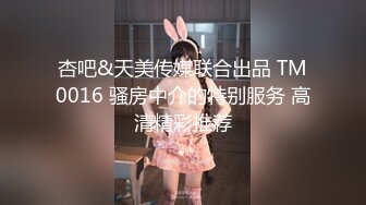 杏吧&天美传媒联合出品 TM0016 骚房中介的特别服务 高清精彩推荐