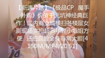 【新速片遞】《极品CP⚡魔手☛外购》价值千元坑神经典巨作！国内商业城横扫各楼层女厕现场实拍超多年轻小姐姐方便☛还拍露脸全身非常大胆[4150M/MP4/20:51]