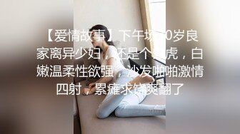 【爱情故事】下午场30岁良家离异少妇，还是个白虎，白嫩温柔性欲强，沙发啪啪激情四射，累瘫求饶爽翻了