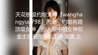 天花板级约炮大神『wanghangyuu798』流出，约啪各路顶级女神，别人眼中的女神在金主面前是多么下贱淫荡 上