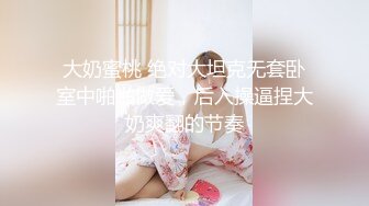 大奶蜜桃 绝对大坦克无套卧室中啪啪做爱，后入操逼捏大奶爽翻的节奏