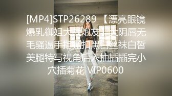 [MP4]STP26289 【漂亮眼镜爆乳御姐大战炮友】大阴唇无毛骚逼手指猛扣黑白丝袜白皙美腿特写视角后入抽插插完小穴插菊花 VIP0600