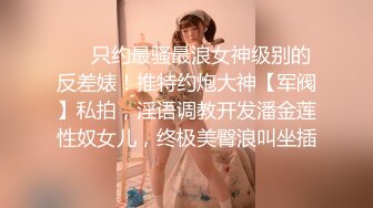 ❤️只约最骚最浪女神级别的反差婊！推特约炮大神【军阀】私拍，淫语调教开发潘金莲性奴女儿，终极美臀浪叫坐插