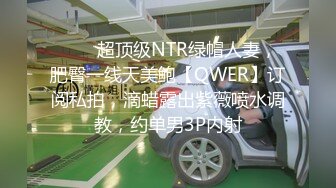 ⚡⚡⚡超顶级NTR绿帽人妻，肥臀一线天美鲍【QWER】订阅私拍，滴蜡露出紫薇喷水调教，约单男3P内射