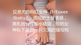 反差尤物网红女神『HKsweetbaby』✿透视护士装诱惑，美乳翘臀性感小骚货，你的女神私下就是一只欠操的骚母狗