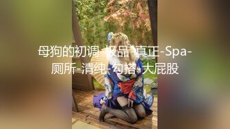 母狗的初调-极品-真正-Spa-厕所-清纯-勾搭-大屁股