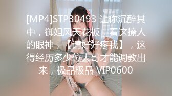 [MP4]STP30493 让你沉醉其中，御姐风天花板，看这撩人的眼神，【请好好疼我】，这得经历多少位大哥才能调教出来，极品极品 VIP0600