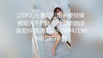 [2DF2]在家勾引姐夫硬骑操 被姐夫干到翻白眼 操的她全身发抖 高清720p [MP4/190MB][BT种子]