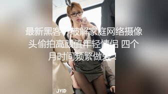 最新黑客??破解家庭网络摄像头偷拍高颜值年轻情侣 四个月时间频繁做爱！