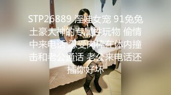 STP26889 淫娃女宠 91兔兔土豪大神的专属性玩物 偷情中来电话 忍受肉棒在体内撞击和老公通话 老公来电话还插你好坏