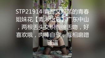 STP21914 青涩又淫荡的青春姐妹花【青禾怡夏】广东中山，两根舌头交织缠绵舌吻，好喜欢哦，肉棒自慰，互相磨蹭骚逼