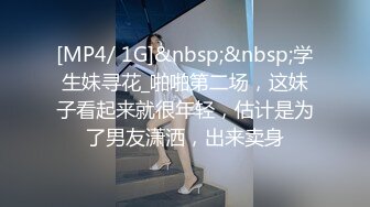 [MP4/ 1G]&nbsp;&nbsp;学生妹寻花_啪啪第二场，这妹子看起来就很年轻，估计是为了男友潇洒，出来卖身