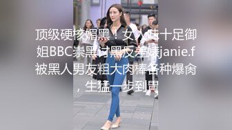 顶级硬核媚黑！女人味十足御姐BBC崇黑讨黑反差婊janie.f被黑人男友粗大肉棒各种爆肏，生猛一步到胃