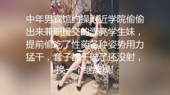 中年男宾馆约操附近学院偷偷出来兼职援交的漂亮学生妹，提前偷吃了性药各种姿势用力猛干，套子都干破了还没射，换一个继续操!