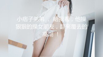 小痞子弟弟 ， 給我看，他操狠狠的操女朋友，翻來覆去的高潮 ！