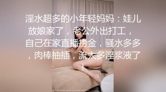 淫水超多的小年轻妈妈：娃儿放娘家了，老公外出打工， 自己在家直播捞金，骚水多多，肉棒抽插，流太多淫浆液了！