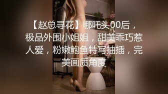 【赵总寻花】哪吒头00后，极品外围小姐姐，甜美乖巧惹人爱，粉嫩鲍鱼特写抽插，完美画质角度