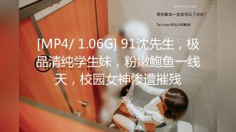 [MP4/ 1.06G] 91沈先生，极品清纯学生妹，粉嫩鲍鱼一线天，校园女神惨遭摧残