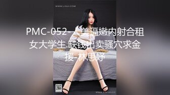 PMC-052-人美逼嫩内射合租女大学生.缺钱出卖骚穴求金援-林思妤