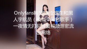 Onlyfans韩*国美女医生和黑人宇航员（貌似个知名歌手）一夜情无打码性爱视频泄密流出网络