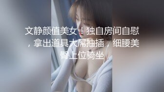 文静颜值美女！独自房间自慰，拿出道具大屌抽插，细腰美臀上位骑坐