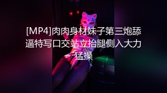 [MP4]肉肉身材妹子第三炮舔逼特写口交站立抬腿侧入大力猛操