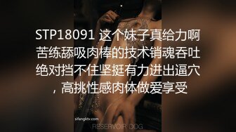 STP18091 这个妹子真给力啊苦练舔吸肉棒的技术销魂吞吐绝对挡不住坚挺有力进出逼穴，高挑性感肉体做爱享受