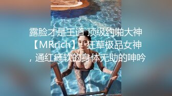 露脸才是王道 顶级约啪大神【MRrich】✅狂草极品女神，通红瘫软的身体无助的呻吟