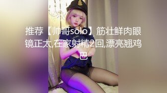 推荐【帅哥solo】筋壮鲜肉眼镜正太,在家射精2回,漂亮翘鸡巴