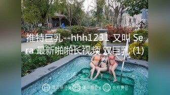 推特巨乳--hhh1231 又叫 Sera 最新啪啪长视频 双巨乳 (1)