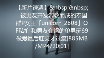 【新片速遞】&nbsp;&nbsp;✨被男友开发调教而成的泰国群P女王「unicorn_2808」OF私拍 和男友介绍的单男玩69做爱最后肛交才过瘾[885MB/MP4/20:01]