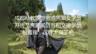 成都私教圈泄密渣男骗女学员开房艹爽玩腻后互相交换学员轮着操，这样太爽了吧