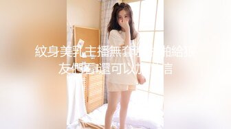 紋身美乳主播無套啪啪啪給狼友們看.還可以加微信