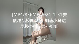 [MP4/856MB]2024-1-31安防精品校园系列-加速小马达暴操身材苗条小姐姐