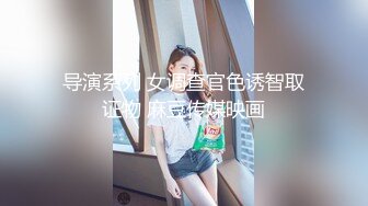 导演系列 女调查官色诱智取证物 麻豆传媒映画