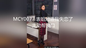 MCY0077 表姐知道我失恋了 主动帮我口