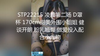 STP22215 凌晨第二场 D罩杯 170cm甜美外围小姐姐 健谈开朗 粉乳翘臀 做爱投入配合小尤物