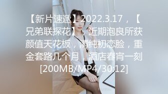 【新片速遞】2022.3.17，【兄弟联探花】，近期泡良所获颜值天花板，清纯初恋脸，重金套路几个月，酒店春宵一刻[200MB/MP4/30:12]