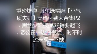 重磅炸弹-山东绿帽癖【小气质夫妇】高价付费大合集P2，黑丝少妇被操3P得要起飞，老公在一边拍视频，时不时过来操一下她