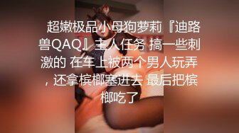 ✿超嫩极品小母狗萝莉『迪路兽QAQ』主人任务 搞一些刺激的 在车上被两个男人玩弄，还拿槟榔塞进去 最后把槟榔吃了