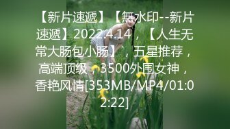 【新片速遞】【無水印--新片速遞】2022.4.14，【人生无常大肠包小肠】，五星推荐，高端顶级，3500外围女神，香艳风情[353MB/MP4/01:02:22]