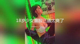 18岁少女露脸三通太爽了