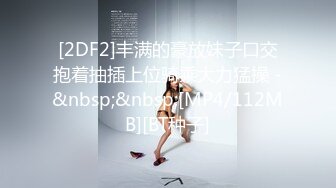 [2DF2]丰满的豪放妹子口交抱着抽插上位骑乘大力猛操 -&nbsp;&nbsp;[MP4/112MB][BT种子]