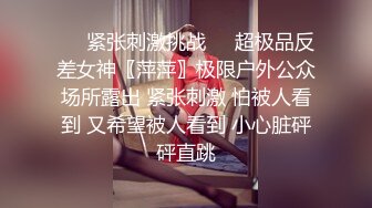 ❤️紧张刺激挑战❤️超极品反差女神〖萍萍〗极限户外公众场所露出 紧张刺激 怕被人看到 又希望被人看到 小心脏砰砰直跳