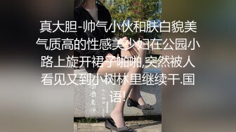 真大胆-帅气小伙和肤白貌美气质高的性感美少妇在公园小路上旋开裙子啪啪,突然被人看见又到小树林里继续干.国语!