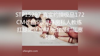 STP15297 真实约操极品172CM长腿S级健身房私人教练 扛腿黑丝抽操 无套颜射肛塞刺激